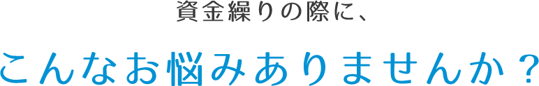 資金繰りの際に、こんなお悩みありませんか？