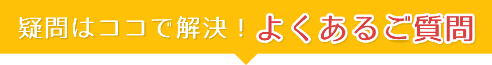 疑問はココで解決！よくある質問