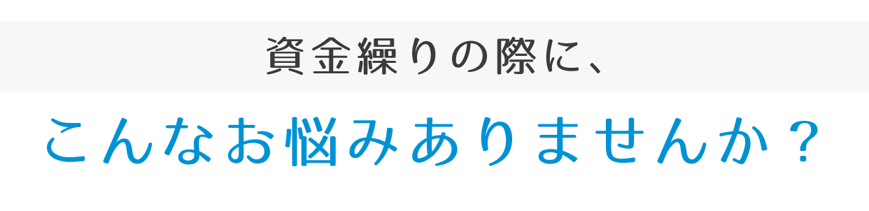 資金繰りの際に、こんなお悩みありませんか？