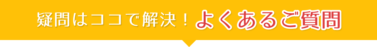 疑問はココで解決！よくある質問